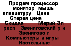 Продам процессор, монитор, мышь, клавиатуру › Цена ­ 16 000 › Старая цена ­ 22 000 › Скидка ­ 10 - Марий Эл респ., Звениговский р-н, Звенигово г. Компьютеры и игры » Настольные компьютеры   . Марий Эл респ.